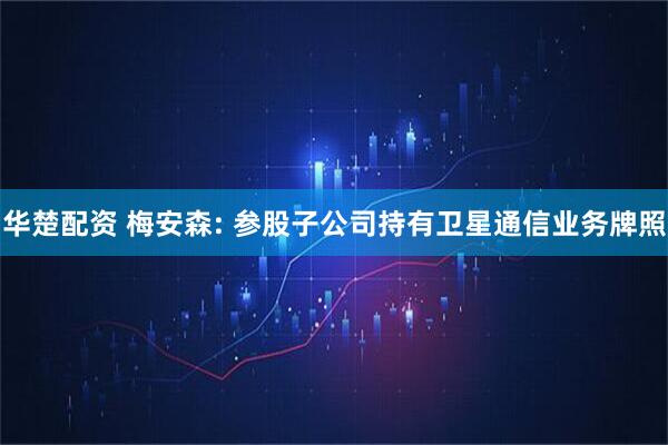 华楚配资 梅安森: 参股子公司持有卫星通信业务牌照