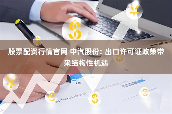 股票配资行情官网 中汽股份: 出口许可证政策带来结构性机遇