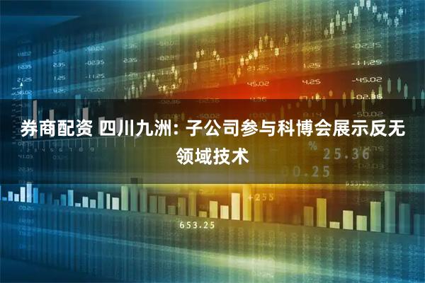 券商配资 四川九洲: 子公司参与科博会展示反无领域技术
