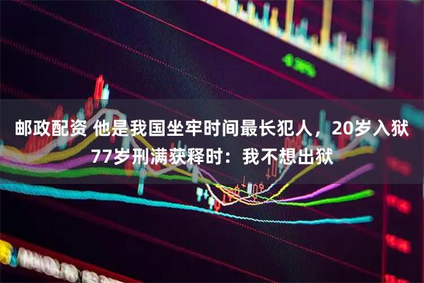 邮政配资 他是我国坐牢时间最长犯人，20岁入狱77岁刑满获释时：我不想出狱