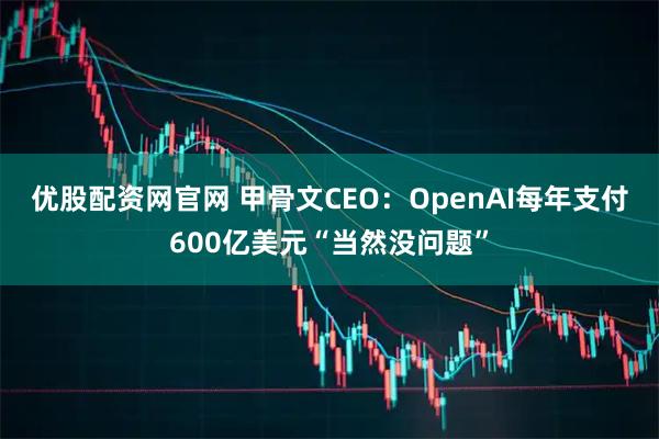 优股配资网官网 甲骨文CEO：OpenAI每年支付600亿美元“当然没问题”