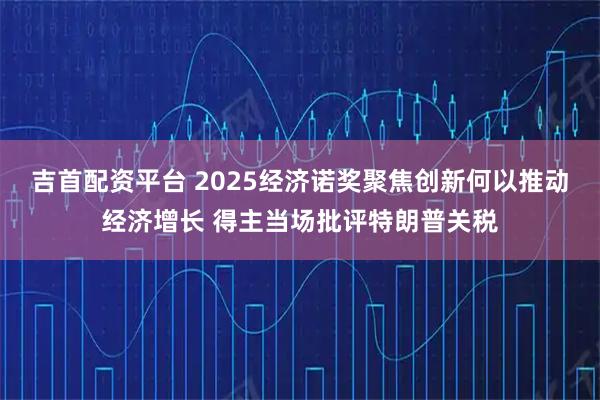 吉首配资平台 2025经济诺奖聚焦创新何以推动经济增长 得主当场批评特朗普关税