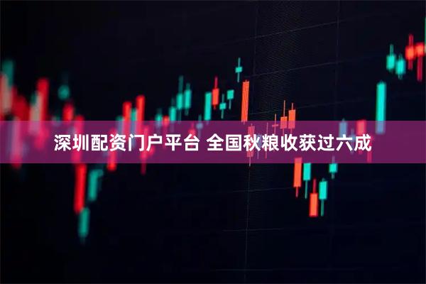 深圳配资门户平台 全国秋粮收获过六成