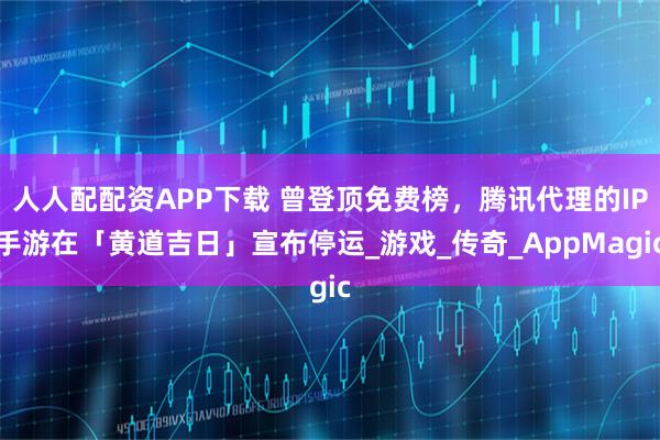 人人配配资APP下载 曾登顶免费榜，腾讯代理的IP手游在「黄道吉日」宣布停运_游戏_传奇_AppMagic
