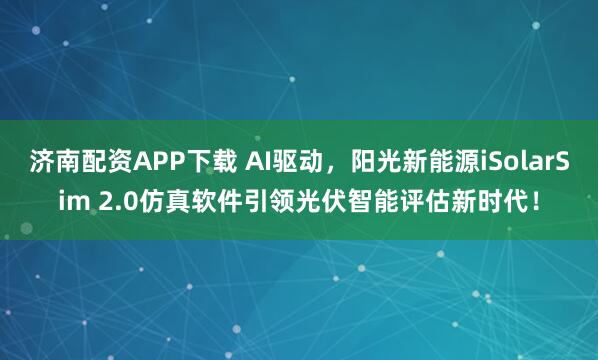 济南配资APP下载 AI驱动，阳光新能源iSolarSim 2.0仿真软件引领光伏智能评估新时代！