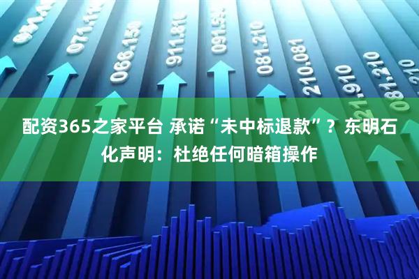 配资365之家平台 承诺“未中标退款”？东明石化声明：杜绝任何暗箱操作