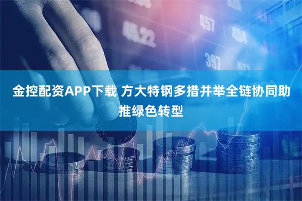 金控配资APP下载 方大特钢多措并举全链协同助推绿色转型