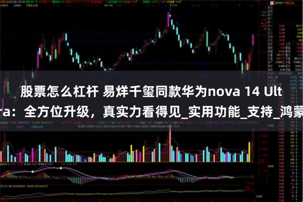 股票怎么杠杆 易烊千玺同款华为nova 14 Ultra：全方位升级，真实力看得见_实用功能_支持_鸿蒙