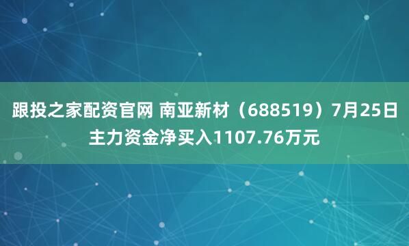 跟投之家配资官网 南亚新材（688519）7月25日主力资金净买入1107.76万元