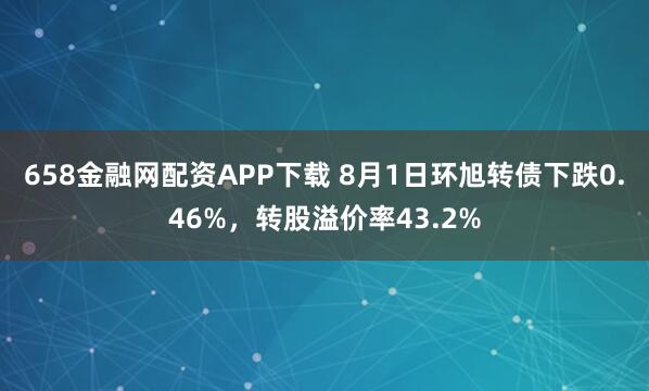658金融网配资APP下载 8月1日环旭转债下跌0.46%，转股溢价率43.2%