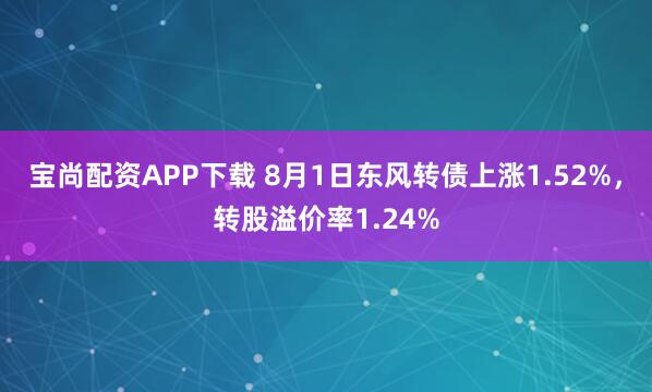宝尚配资APP下载 8月1日东风转债上涨1.52%，转股溢价率1.24%