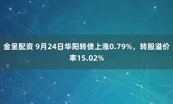 金呈配资 9月24日华阳转债上涨0.79%，转股溢价率15.02%