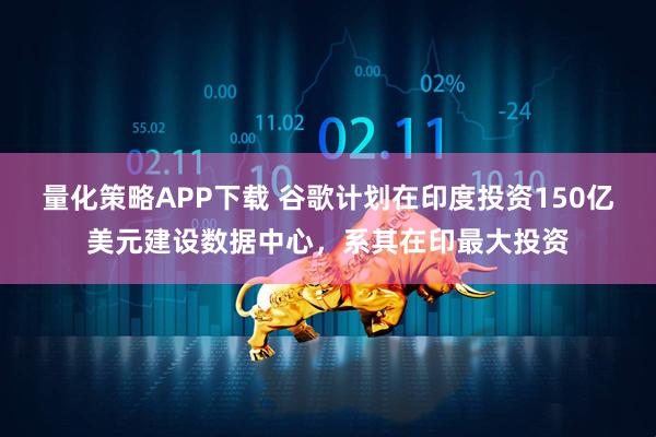 量化策略APP下载 谷歌计划在印度投资150亿美元建设数据中心，系其在印最大投资