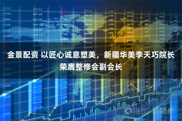 金景配资 以匠心诚意塑美，新疆华美李天巧院长荣膺整修会副会长