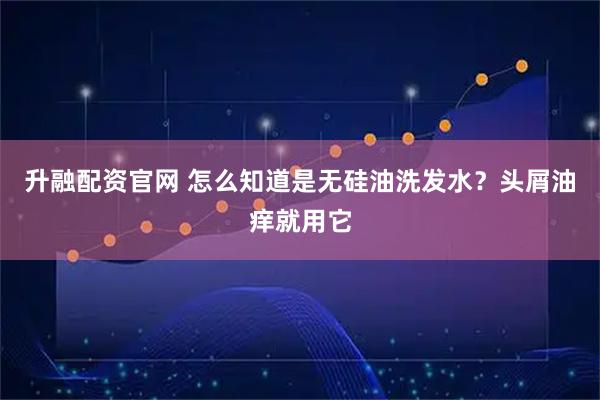 升融配资官网 怎么知道是无硅油洗发水？头屑油痒就用它