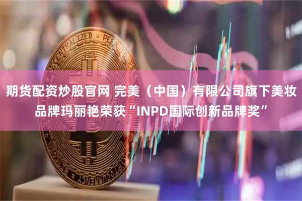期货配资炒股官网 完美（中国）有限公司旗下美妆品牌玛丽艳荣获“INPD国际创新品牌奖”