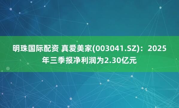 明珠国际配资 真爱美家(003041.SZ)：2025年三季报净利润为2.30亿元