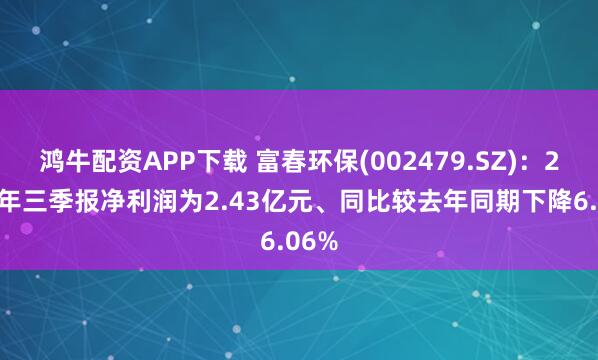 鸿牛配资APP下载 富春环保(002479.SZ)：2025年三季报净利润为2.43亿元、同比较去年同期下降6.06%