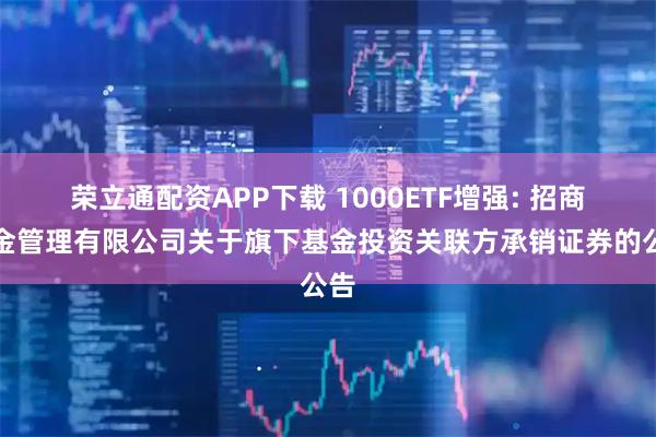 荣立通配资APP下载 1000ETF增强: 招商基金管理有限公司关于旗下基金投资关联方承销证券的公告