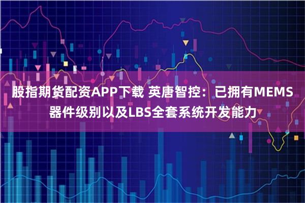 股指期货配资APP下载 英唐智控：已拥有MEMS器件级别以及LBS全套系统开发能力