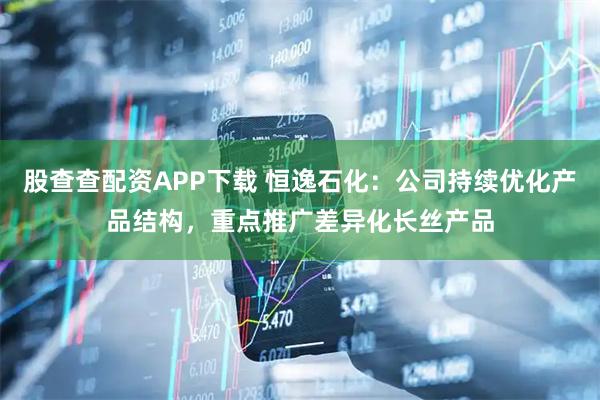 股查查配资APP下载 恒逸石化：公司持续优化产品结构，重点推广差异化长丝产品