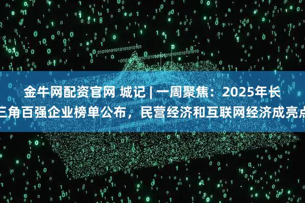 金牛网配资官网 城记 | 一周聚焦：2025年长三角百强企业榜单公布，民营经济和互联网经济成亮点