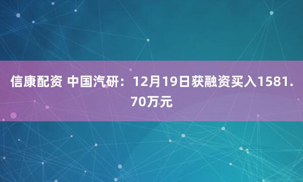 信康配资 中国汽研：12月19日获融资买入1581.70万元