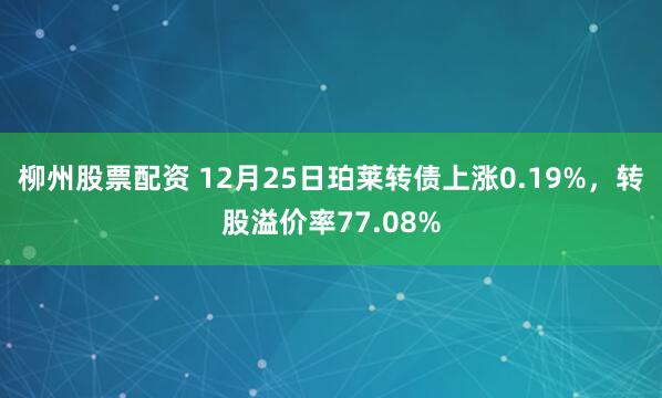 柳州股票配资 12月25日珀莱转债上涨0.19%，转股溢价率77.08%