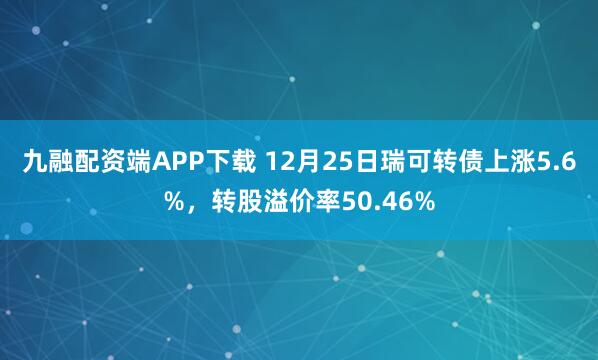 九融配资端APP下载 12月25日瑞可转债上涨5.6%，转股溢价率50.46%
