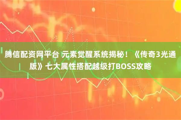 腾信配资网平台 元素觉醒系统揭秘！《传奇3光通版》七大属性搭配越级打BOSS攻略