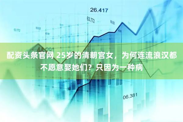 配资头条官网 25岁的清朝宫女，为何连流浪汉都不愿意娶她们？只因为一种病