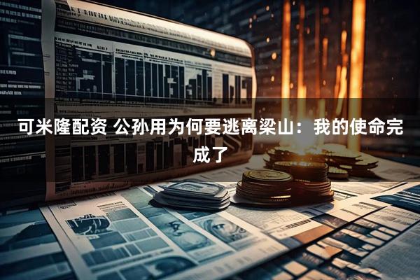 可米隆配资 公孙用为何要逃离梁山:我的使命完成了