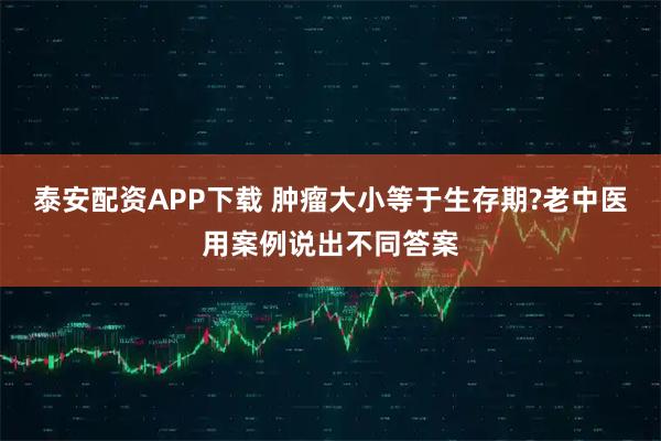 泰安配资APP下载 肿瘤大小等于生存期?老中医用案例说出不同答案