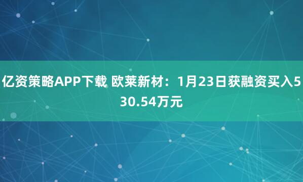 亿资策略APP下载 欧莱新材：1月23日获融资买入530.54万元