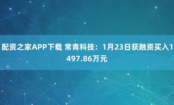 配资之家APP下载 常青科技：1月23日获融资买入1497.86万元