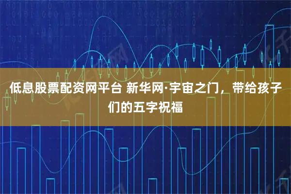低息股票配资网平台 新华网·宇宙之门，带给孩子们的五字祝福