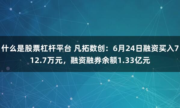 什么是股票杠杆平台 凡拓数创：6月24日融资买入712.7万元，融资融券余额1.33亿元