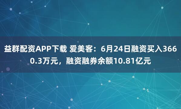 益群配资APP下载 爱美客：6月24日融资买入3660.3万元，融资融券余额10.81亿元