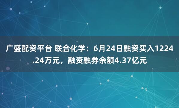 广盛配资平台 联合化学：6月24日融资买入1224.24万元，融资融券余额4.37亿元