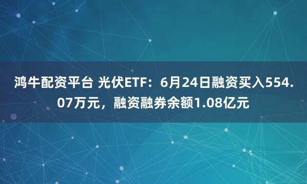 鸿牛配资平台 光伏ETF：6月24日融资买入554.07万元，融资融券余额1.08亿元