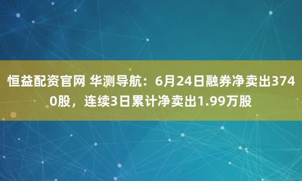 恒益配资官网 华测导航：6月24日融券净卖出3740股，连续3日累计净卖出1.99万股