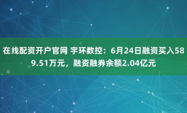 在线配资开户官网 宇环数控：6月24日融资买入589.51万元，融资融券余额2.04亿元