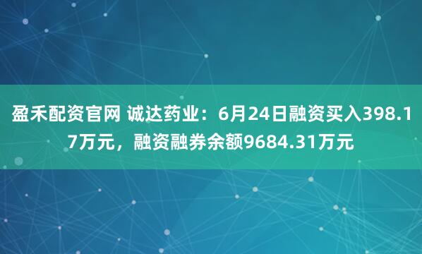 盈禾配资官网 诚达药业：6月24日融资买入398.17万元，融资融券余额9684.31万元