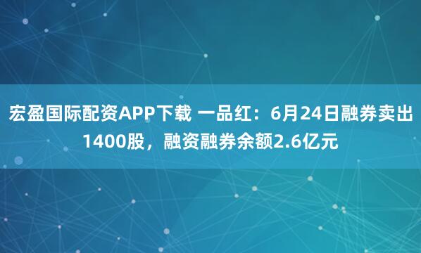 宏盈国际配资APP下载 一品红：6月24日融券卖出1400股，融资融券余额2.6亿元