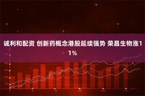 诚利和配资 创新药概念港股延续强势 荣昌生物涨11%
