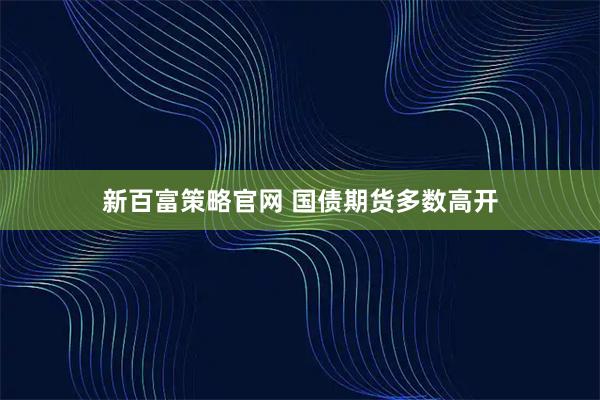新百富策略官网 国债期货多数高开