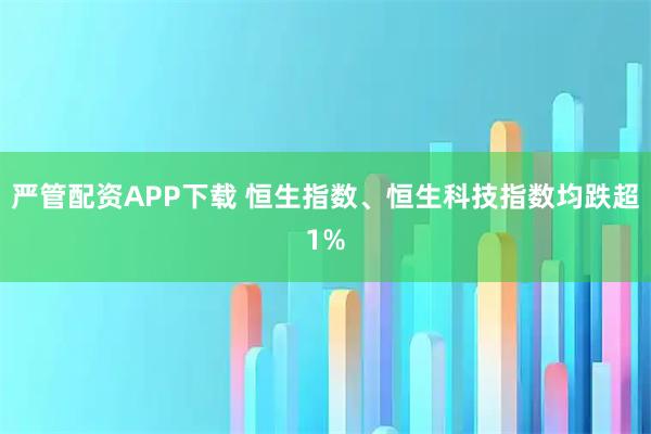 严管配资APP下载 恒生指数、恒生科技指数均跌超1%