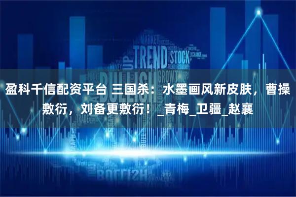 盈科千信配资平台 三国杀：水墨画风新皮肤，曹操敷衍，刘备更敷衍！_青梅_卫疆_赵襄