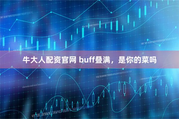 牛大人配资官网 buff叠满，是你的菜吗