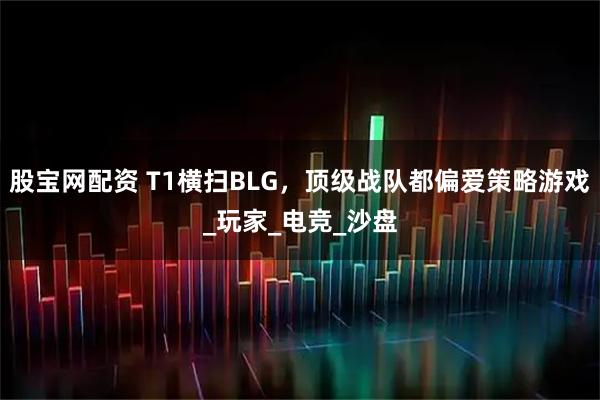 股宝网配资 T1横扫BLG，顶级战队都偏爱策略游戏_玩家_电竞_沙盘
